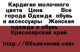 Кардиган молочного цвета › Цена ­ 200 - Все города Одежда, обувь и аксессуары » Женская одежда и обувь   . Красноярский край